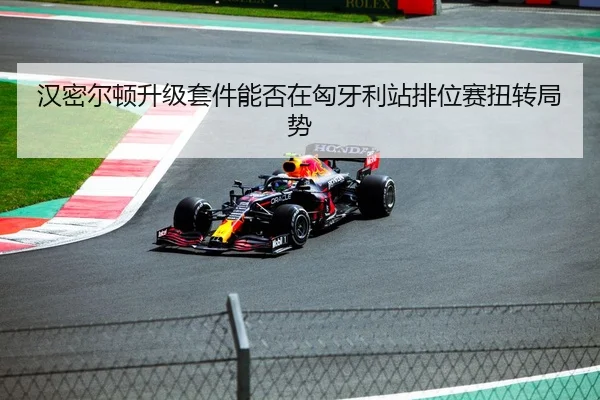 汉密尔顿升级套件能否在匈牙利站排位赛扭转局势