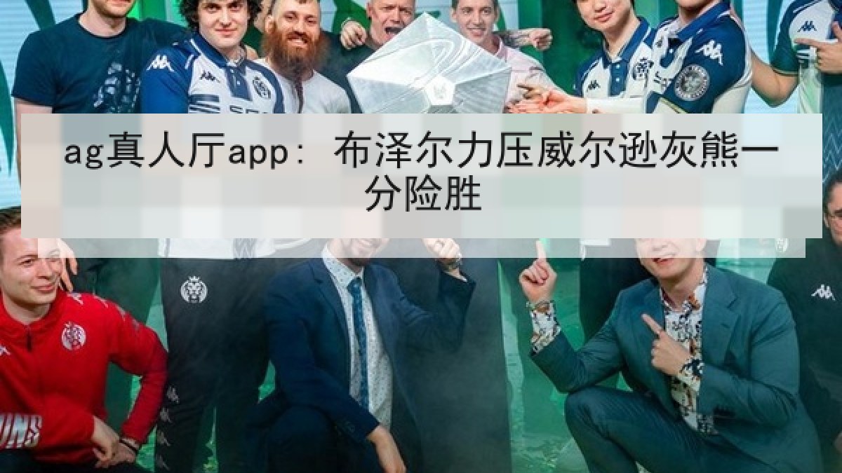 ag真人厅app: 布泽尔力压威尔逊灰熊一分险胜