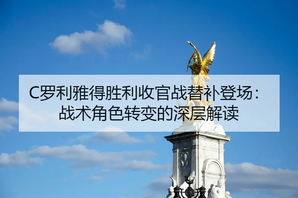 C罗利雅得胜利收官战替补登场：战术角色转变的深层解读