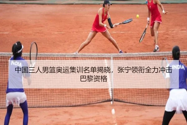 中国三人男篮奥运集训名单揭晓，张宁领衔全力冲击巴黎资格