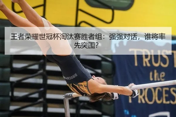 王者荣耀世冠杯淘汰赛胜者组：强强对话，谁将率先突围？
