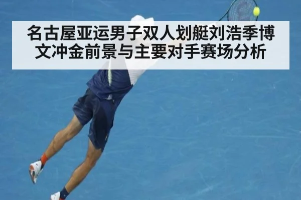 名古屋亚运男子双人划艇刘浩季博文冲金前景与主要对手赛场分析