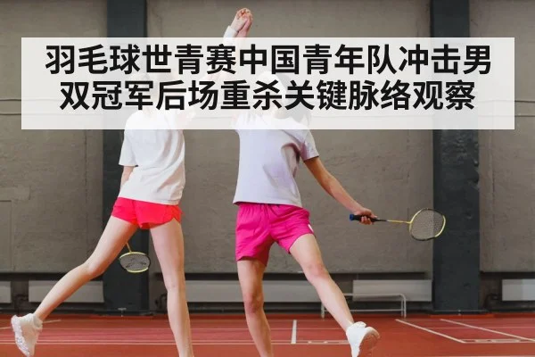羽毛球世青赛中国青年队冲击男双冠军后场重杀关键脉络观察