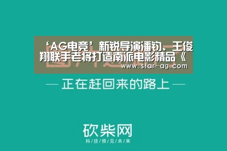 ‘AG电竞’新锐导演潘钧、王俊翔联手老将打造南派电影精品《南哥》(图1) AG竞猜